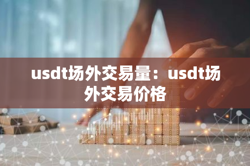 usdt场外交易量：usdt场外交易价格-第1张图片-智财锋资讯网