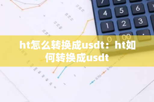 ht怎么转换成usdt:ht如何转换成usdt-第1张图片-智财锋资讯网 ht怎么转换成usdt:ht如何转换成usdt-第1张图片-智财锋资讯网
