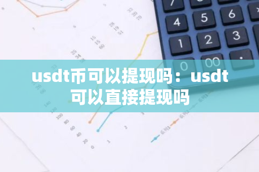 usdt币可以提现吗：usdt可以直接提现吗-第1张图片-智财锋资讯网