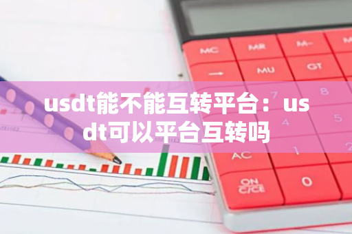 usdt能不能互转平台：usdt可以平台互转吗-第1张图片-智财锋资讯网