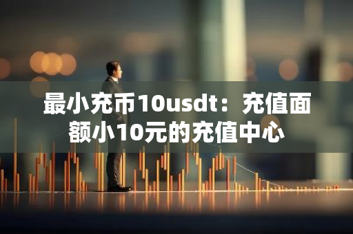 最小充币10usdt：充值面额小10元的充值中心-第1张图片-智财锋资讯网