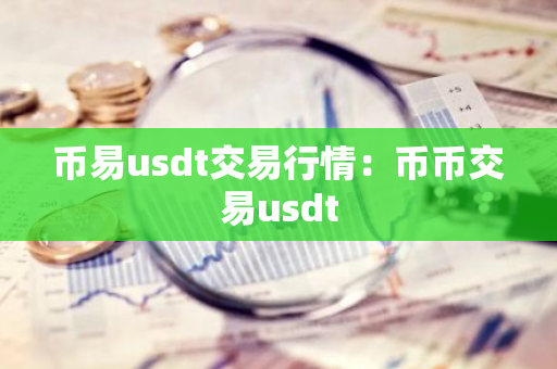 币易usdt交易行情：币币交易usdt-第1张图片-智财锋资讯网
