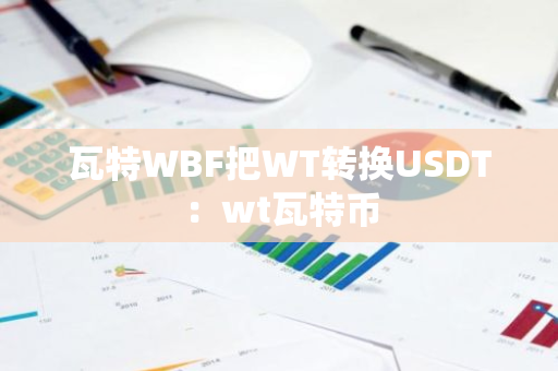 瓦特WBF把WT转换USDT:wt瓦特币-第1张图片-智财锋资讯网 瓦特WBF把WT转换USDT:wt瓦特币-第1张图片-智财锋资讯网