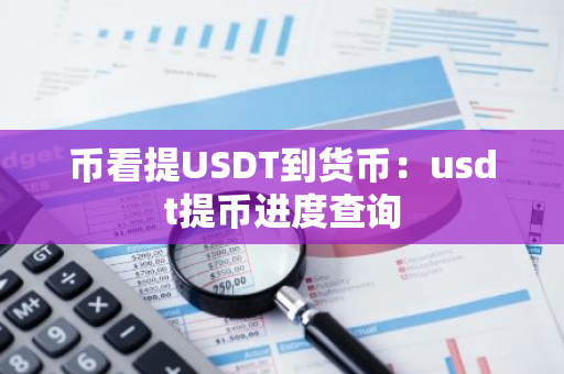 币看提USDT到货币:usdt提币进度查询-第1张图片-智财锋资讯网 币看提USDT到货币:usdt提币进度查询-第1张图片-智财锋资讯网