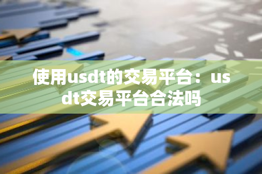 使用usdt的交易平台：usdt交易平台合法吗-第1张图片-智财锋资讯网