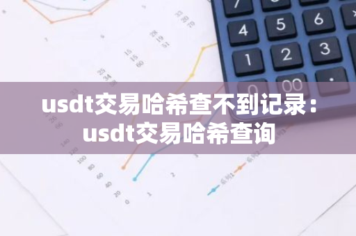usdt交易哈希查不到记录：usdt交易哈希查询