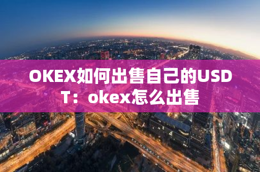 OKEX如何出售自己的USDT：okex怎么出售