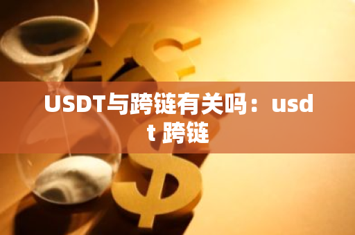 USDT与跨链有关吗：usdt 跨链