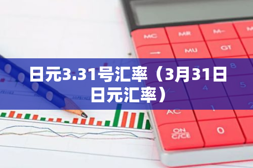日元3.31号汇率(3月31日日元汇率)-第1张图片-智财锋资讯网 日元3.31号汇率(3月31日日元汇率)-第1张图片-智财锋资讯网