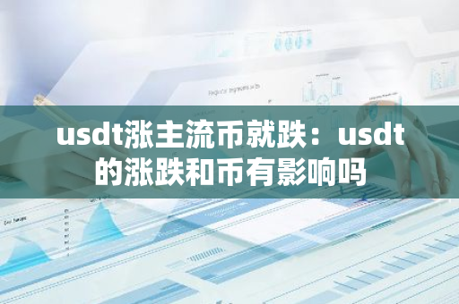 usdt涨主流币就跌：usdt的涨跌和币有影响吗