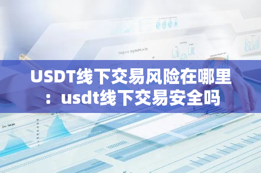 USDT线下交易风险在哪里:usdt线下交易安全吗-第1张图片-智财锋资讯网 USDT线下交易风险在哪里:usdt线下交易安全吗-第1张图片-智财锋资讯网