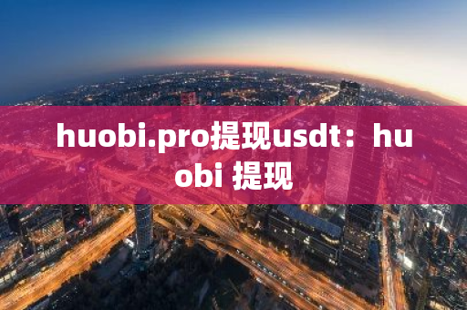 huobi.pro提现usdt：huobi 提现