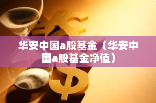 华安中国a股基金（华安中国a股基金净值）-第1张图片-智财锋资讯网