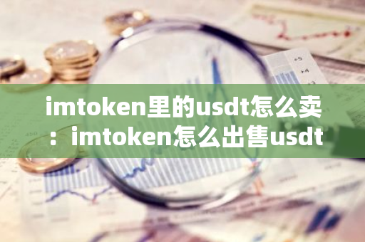 imtoken里的usdt怎么卖:imtoken怎么出售usdt-第1张图片-智财锋资讯网 imtoken里的usdt怎么卖:imtoken怎么出售usdt-第1张图片-智财锋资讯网