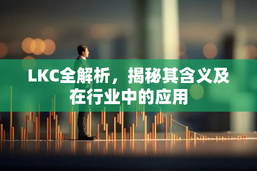 LKC全解析，揭秘其含义及在行业中的应用-第1张图片-智财锋资讯网