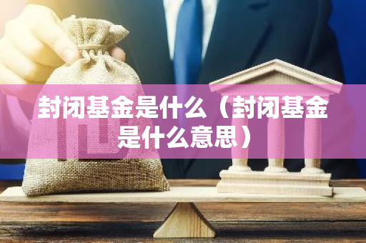 封闭基金是什么（封闭基金是什么意思）-第1张图片-智财锋资讯网