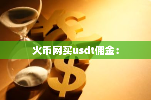 火币网买usdt佣金：-第1张图片-智财锋资讯网