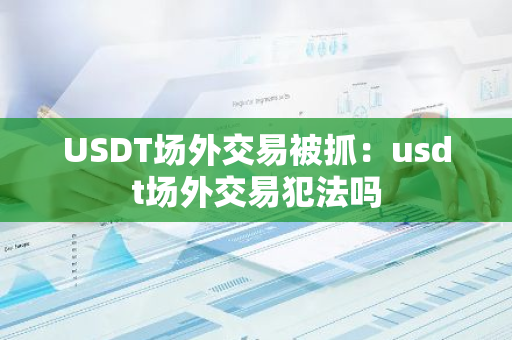 USDT场外交易被抓:usdt场外交易犯法吗-第1张图片-智财锋资讯网 USDT场外交易被抓:usdt场外交易犯法吗-第1张图片-智财锋资讯网