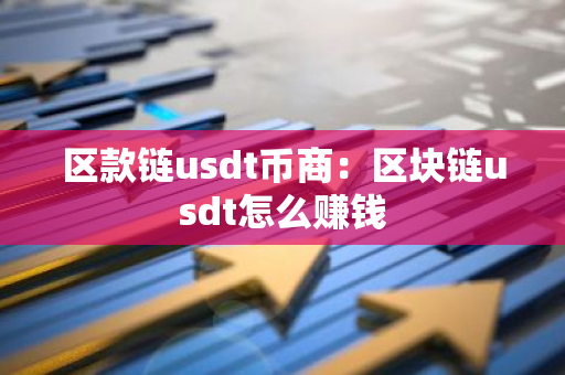 区款链usdt币商：区块链usdt怎么赚钱