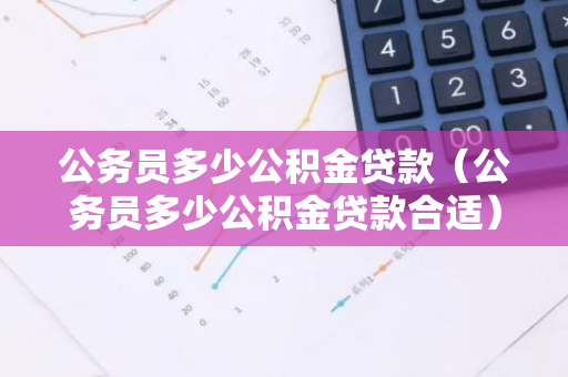 公务员多少公积金贷款（公务员多少公积金贷款合适）-第1张图片-智财锋资讯网