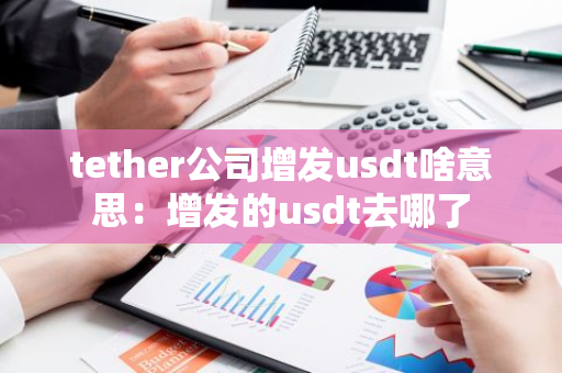 tether公司增发usdt啥意思:增发的usdt去哪了-第1张图片-智财锋资讯网 tether公司增发usdt啥意思:增发的usdt去哪了-第1张图片-智财锋资讯网