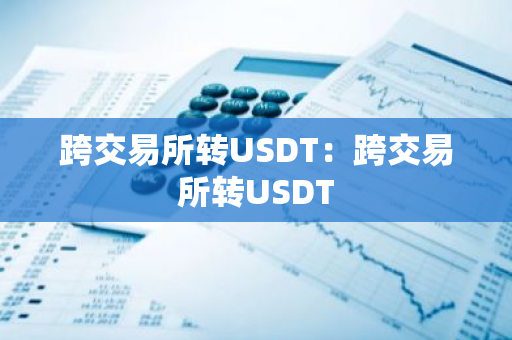 跨交易所转USDT:跨交易所转USDT-第1张图片-智财锋资讯网 跨交易所转USDT:跨交易所转USDT-第1张图片-智财锋资讯网