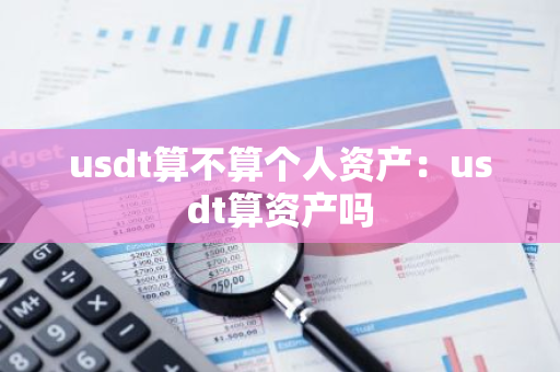 usdt算不算个人资产:usdt算资产吗-第1张图片-智财锋资讯网 usdt算不算个人资产:usdt算资产吗-第1张图片-智财锋资讯网