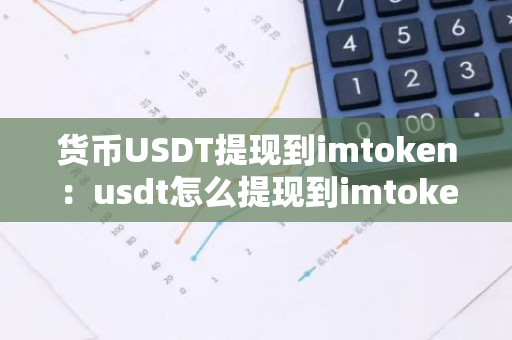 货币USDT提现到imtoken:usdt怎么提现到imtoken-第1张图片-智财锋资讯网 货币USDT提现到imtoken:usdt怎么提现到imtoken-第1张图片-智财锋资讯网