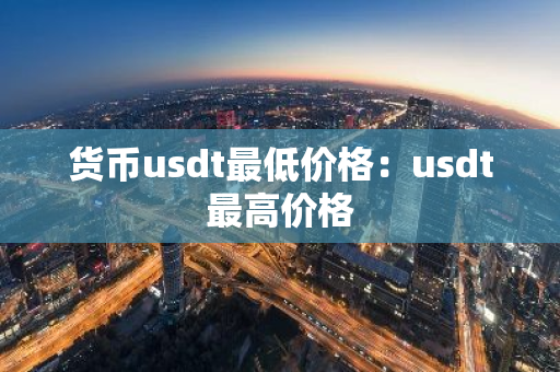 货币usdt最低价格:usdt最高价格-第1张图片-智财锋资讯网 货币usdt最低价格:usdt最高价格-第1张图片-智财锋资讯网