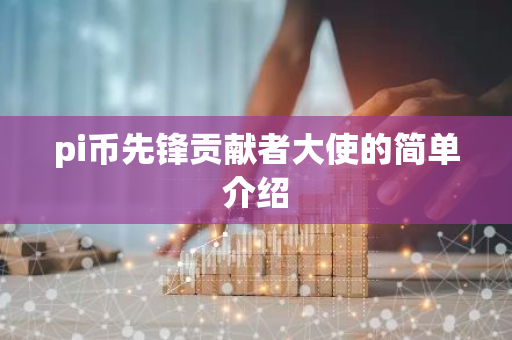 pi币先锋贡献者大使的简单介绍-第1张图片-智财锋资讯网
