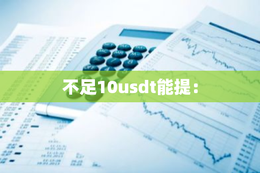 不足10usdt能提：-第1张图片-智财锋资讯网