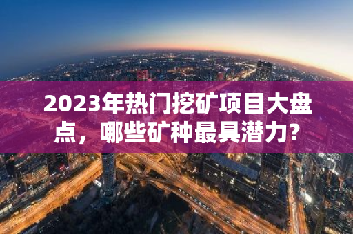 2023年热门挖矿项目大盘点，哪些矿种最具潜力？