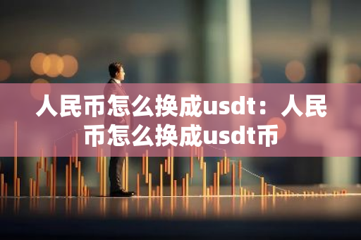 人民币怎么换成usdt：人民币怎么换成usdt币-第1张图片-智财锋资讯网