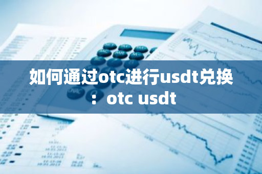 如何通过otc进行usdt兑换:otc usdt-第1张图片-智财锋资讯网 如何通过otc进行usdt兑换:otc usdt-第1张图片-智财锋资讯网
