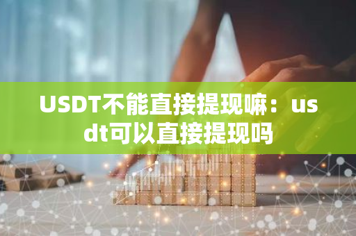 USDT不能直接提现嘛:usdt可以直接提现吗-第1张图片-智财锋资讯网 USDT不能直接提现嘛:usdt可以直接提现吗-第1张图片-智财锋资讯网