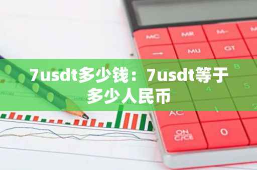 7usdt多少钱：7usdt等于多少人民币-第1张图片-智财锋资讯网