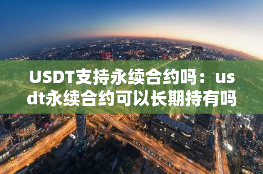 USDT支持永续合约吗：usdt永续合约可以长期持有吗
