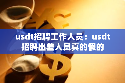 usdt招聘工作人员:usdt招聘出差人员真的假的-第1张图片-智财锋资讯网 usdt招聘工作人员:usdt招聘出差人员真的假的-第1张图片-智财锋资讯网