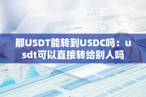那USDT能转到USDC吗：usdt可以直接转给别人吗
