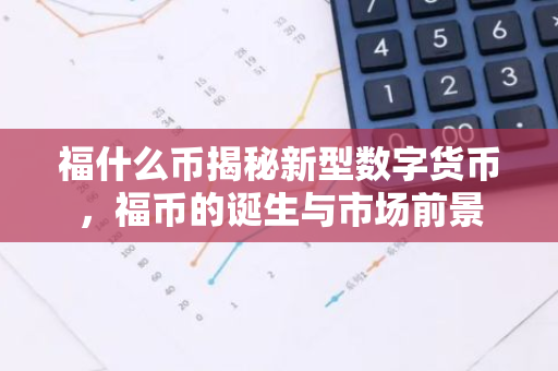 福什么币揭秘新型数字货币，福币的诞生与市场前景