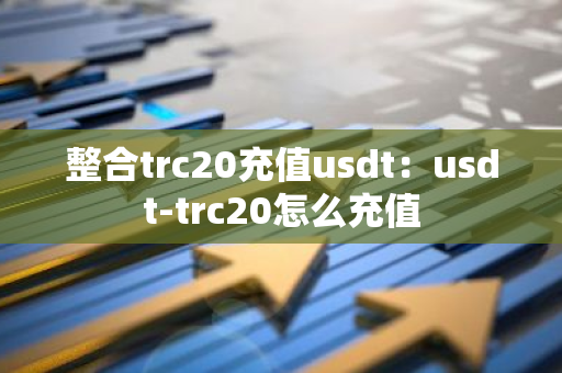 整合trc20充值usdt：usdt-trc20怎么充值