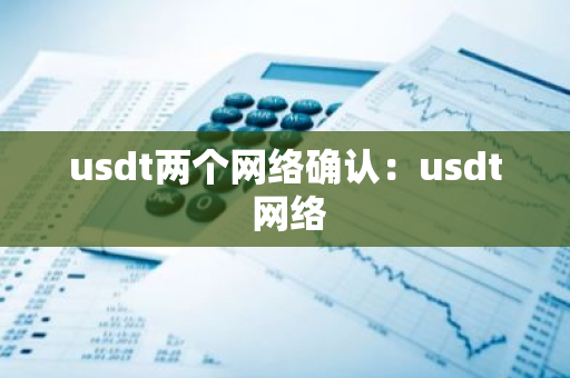 usdt两个网络确认:usdt 网络-第1张图片-智财锋资讯网 usdt两个网络确认:usdt 网络-第1张图片-智财锋资讯网