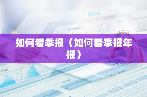 如何看季报（如何看季报年报）-第1张图片-智财锋资讯网