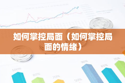 如何掌控局面(如何掌控局面的情绪)-第1张图片-智财锋资讯网 如何掌控局面(如何掌控局面的情绪)-第1张图片-智财锋资讯网