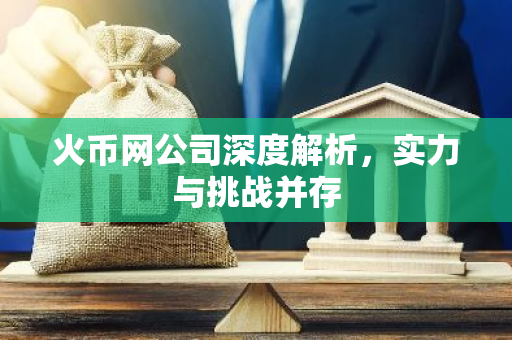火币网公司深度解析，实力与挑战并存-第1张图片-智财锋资讯网