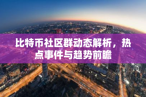 比特币社区群动态解析，热点事件与趋势前瞻-第1张图片-智财锋资讯网