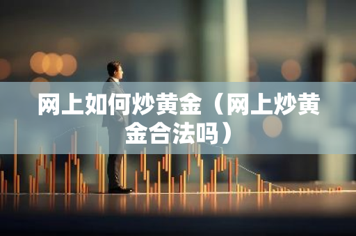 网上如何炒黄金（网上炒黄金合法吗）-第1张图片-智财锋资讯网