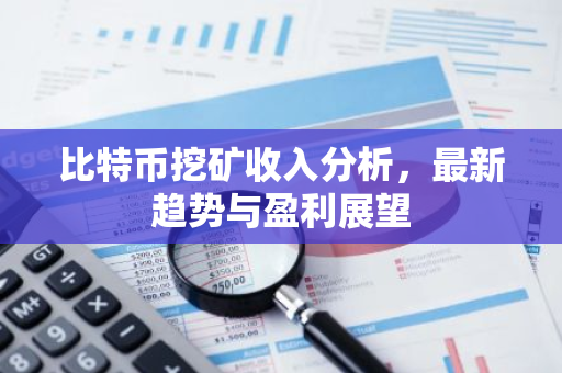 比特币挖矿收入分析，最新趋势与盈利展望-第1张图片-智财锋资讯网