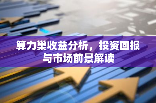 算力巢收益分析，投资回报与市场前景解读-第1张图片-智财锋资讯网