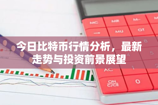 今日比特币行情分析，最新走势与投资前景展望